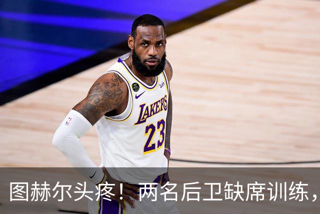 图赫尔头疼！两名后卫缺席训练，小队出征布拉格如同无头苍蝇