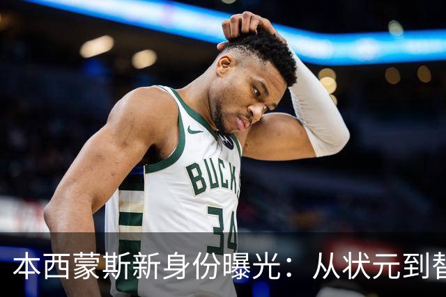 本西蒙斯新身份曝光：从状元到替补老将，他的三大“使命